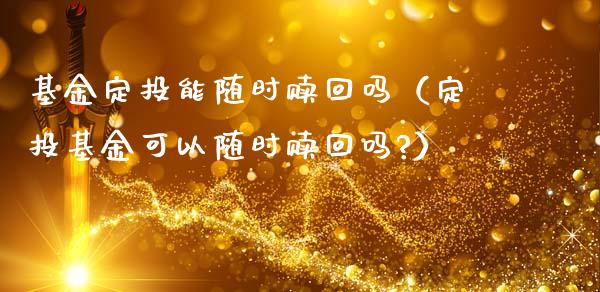 基金定投能随时赎回吗（定投基金可以随时赎回吗?）_https://www.ltsssb.com_国际财经_第1张
