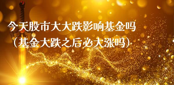 今天股市大大跌影响基金吗（基金大跌之后必大涨吗）_https://www.ltsssb.com_基金频道_第1张