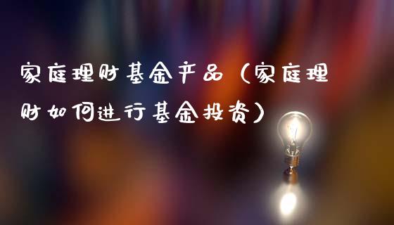 家庭理财基金产品（家庭理财如何进行基金投资）_https://www.ltsssb.com_基金频道_第1张