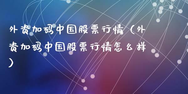 外资加码中国股票行情（外资加码中国股票行情怎么样）_https://www.ltsssb.com_股市分析_第1张