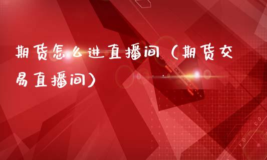 期货怎么进直播间（期货交易直播间）_https://www.ltsssb.com_期货在线_第1张