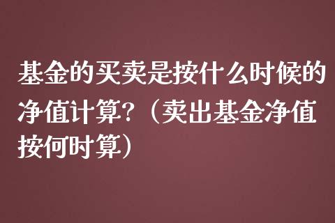 基金的买卖是按什么时候的净值计算?（卖出基金净值按何时算）_https://www.ltsssb.com_国际财经_第1张