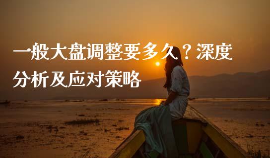 一般大盘调整要多久？深度分析及应对策略_https://www.ltsssb.com_期货在线_第1张