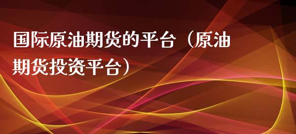 国际原油期货的平台（原油期货投资平台）_https://www.ltsssb.com_期货密码_第1张