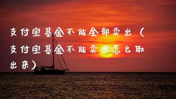 支付宝基金不能全部卖出（支付宝基金不能卖出怎么取出来）_https://www.ltsssb.com_国际财经_第1张