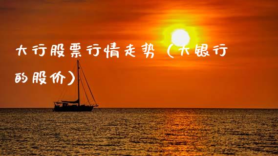 大行股票行情走势（大银行的股价）_https://www.ltsssb.com_新股数据_第1张