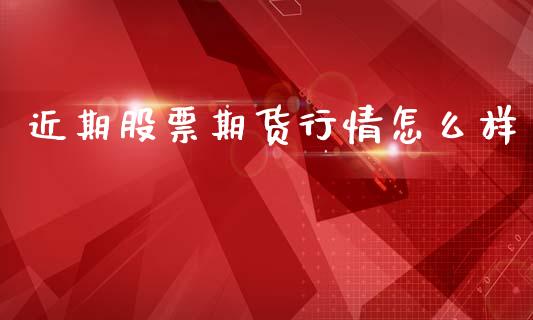 近期股票期货行情怎么样_https://www.ltsssb.com_期货在线_第1张