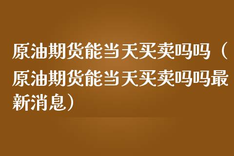 原油期货能当天买卖吗吗（原油期货能当天买卖吗吗最新消息）_https://www.ltsssb.com_期货密码_第1张