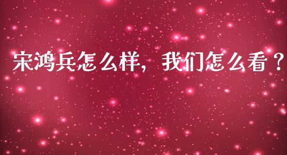 宋鸿兵怎么样，我们怎么看？_https://www.ltsssb.com_期货在线_第1张