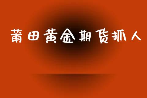 莆田黄金期货抓人_https://www.ltsssb.com_期货密码_第1张