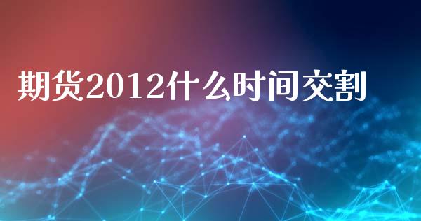 期货2012什么时间交割_https://www.ltsssb.com_股票理论_第1张
