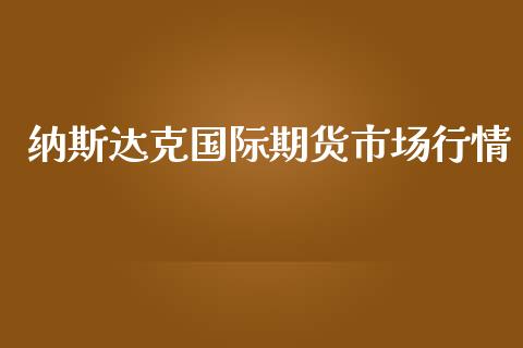 纳斯达克国际期货市场行情_https://www.ltsssb.com_期货行情_第1张
