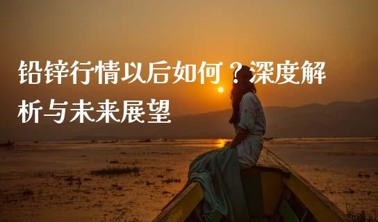 铅锌行情以后如何？深度解析与未来展望_https://www.ltsssb.com_基金频道_第1张