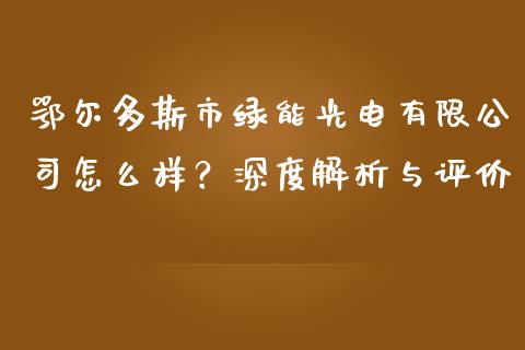 鄂尔多斯市绿能光电有限公司怎么样？深度解析与评价_https://www.ltsssb.com_期货密码_第1张
