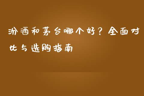 汾酒和茅台哪个好？全面对比与选购指南_https://www.ltsssb.com_期货在线_第1张