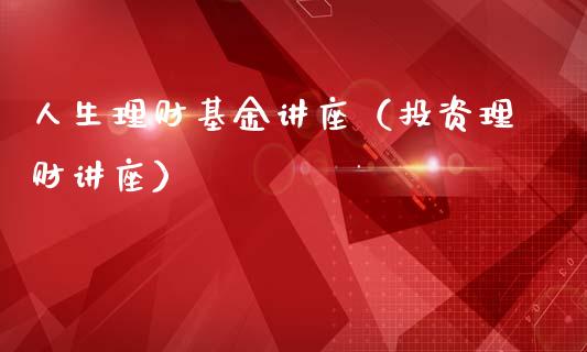 人生理财基金讲座（投资理财讲座）_https://www.ltsssb.com_基金频道_第1张