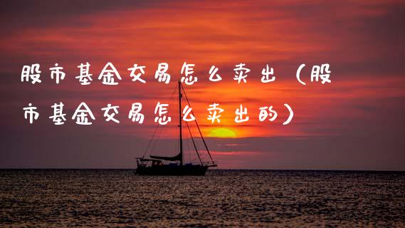 股市基金交易怎么卖出（股市基金交易怎么卖出的）_https://www.ltsssb.com_基金频道_第1张