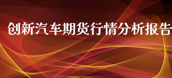 创新汽车期货行情分析报告_https://www.ltsssb.com_期货在线_第1张