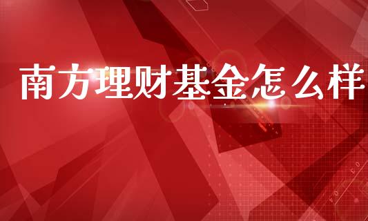 南方理财基金怎么样_https://www.ltsssb.com_基金频道_第1张
