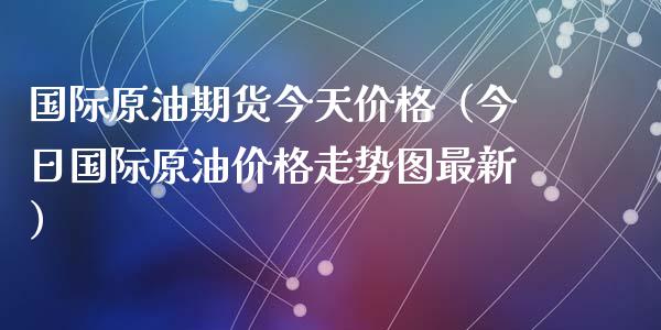 国际原油期货今天价格（今日国际原油价格走势图最新）_https://www.ltsssb.com_期货密码_第1张