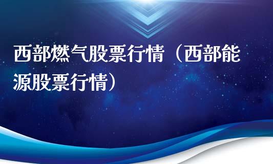 西部燃气股票行情（西部能源股票行情）_https://www.ltsssb.com_新股数据_第1张