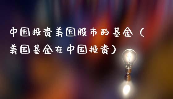 中国投资美国股市的基金（美国基金在中国投资）_https://www.ltsssb.com_基金频道_第1张