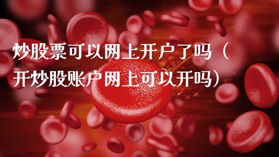 炒股票可以网上开户了吗（开炒股账户网上可以开吗）_https://www.ltsssb.com_股市分析_第1张