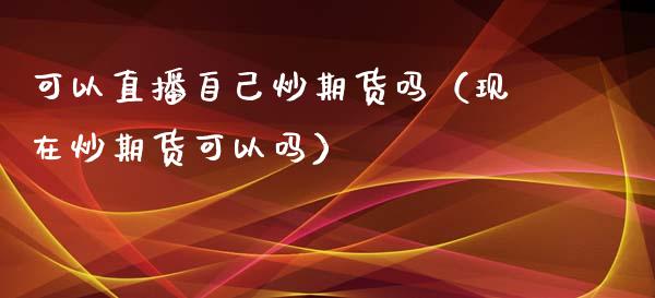 可以直播自己炒期货吗（现在炒期货可以吗）_https://www.ltsssb.com_期货在线_第1张