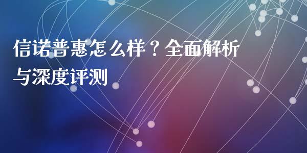 信诺普惠怎么样？全面解析与深度评测_https://www.ltsssb.com_新股数据_第1张