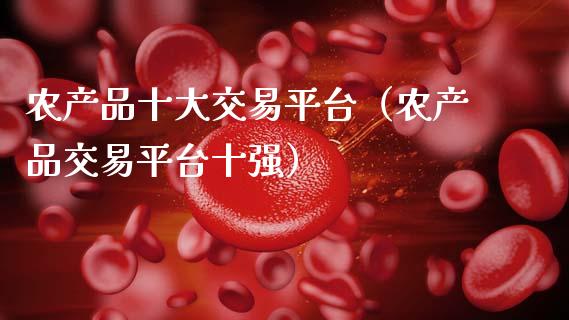 农产品十大交易平台（农产品交易平台十强）_https://www.ltsssb.com_期货密码_第1张
