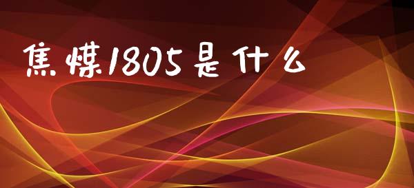 焦煤1805是什么_https://www.ltsssb.com_国际财经_第1张