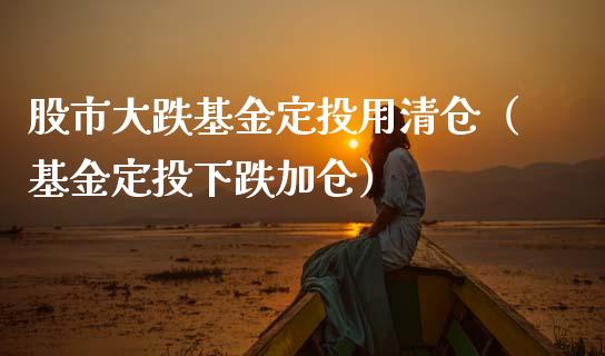 股市大跌基金定投用清仓（基金定投下跌加仓）_https://www.ltsssb.com_基金频道_第1张