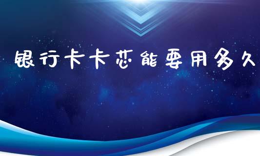 银行卡卡芯能要用多久_https://www.ltsssb.com_期货密码_第1张
