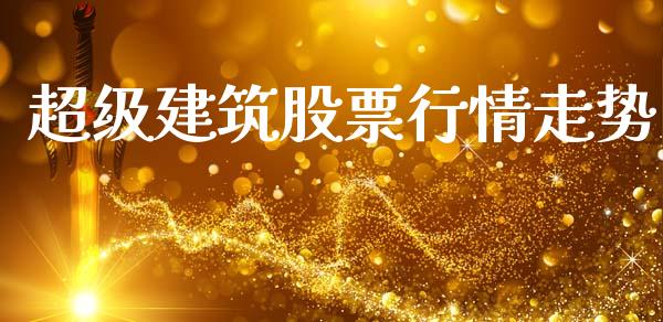 超级建筑股票行情走势_https://www.ltsssb.com_股市分析_第1张