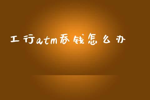 工行atm吞钱怎么办_https://www.ltsssb.com_股市分析_第1张