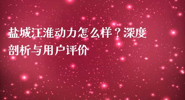 盐城江淮动力怎么样？深度剖析与用户评价_https://www.ltsssb.com_期货行情_第1张