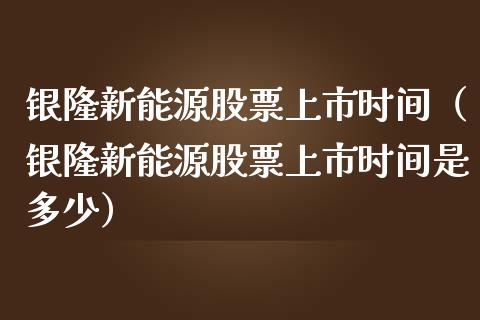 银隆新能源股票上市时间（银隆新能源股票上市时间是多少）_https://www.ltsssb.com_股市分析_第1张
