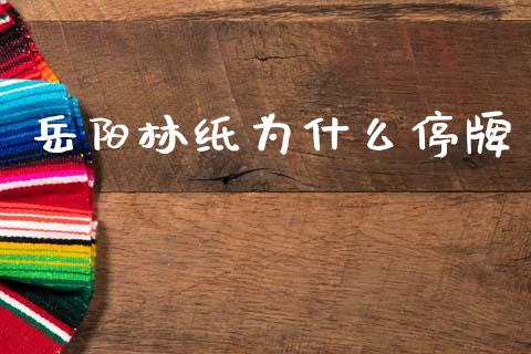 岳阳林纸为什么停牌_https://www.ltsssb.com_期货在线_第1张