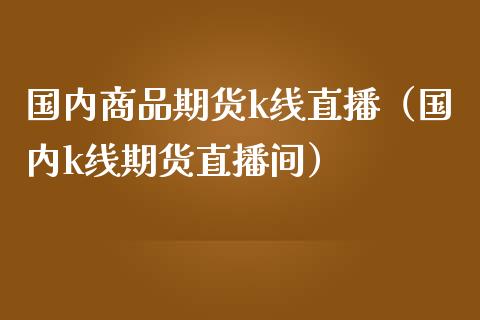 国内商品期货k线直播（国内k线期货直播间）_https://www.ltsssb.com_期货在线_第1张