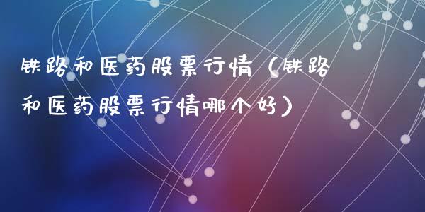 铁路和医药股票行情（铁路和医药股票行情哪个好）_https://www.ltsssb.com_新股数据_第1张