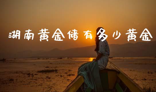 湖南黄金储有多少黄金_https://www.ltsssb.com_基金频道_第1张