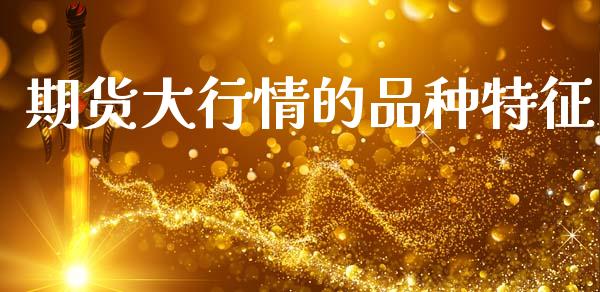 期货大行情的品种特征_https://www.ltsssb.com_期货行情_第1张