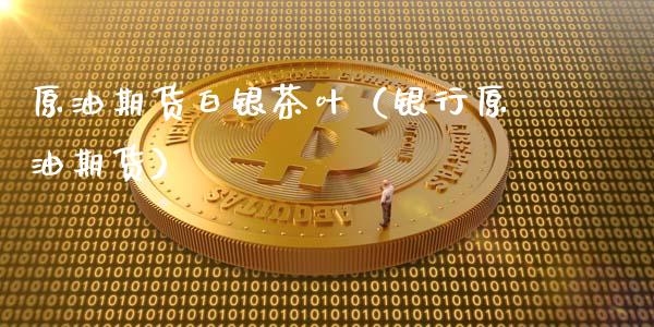 原油期货白银茶叶（银行原油期货）_https://www.ltsssb.com_期货行情_第1张