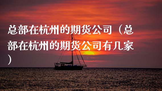 总部在杭州的期货公司（总部在杭州的期货公司有几家）_https://www.ltsssb.com_股票理论_第1张