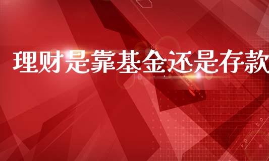 理财是靠基金还是存款_https://www.ltsssb.com_基金频道_第1张