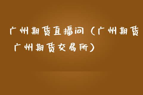 广州期货直播间（广州期货 广州期货交易所）_https://www.ltsssb.com_期货在线_第1张