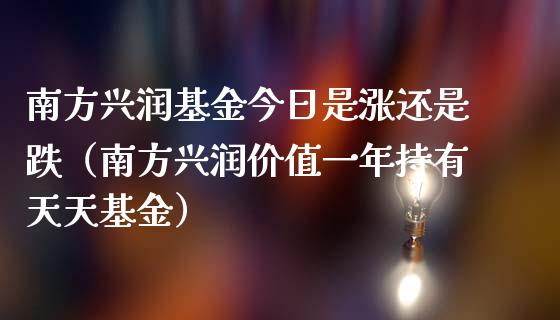 南方兴润基金今日是涨还是跌（南方兴润价值一年持有天天基金）_https://www.ltsssb.com_基金频道_第1张