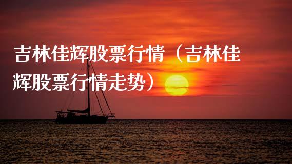 吉林佳辉股票行情（吉林佳辉股票行情走势）_https://www.ltsssb.com_股市分析_第1张