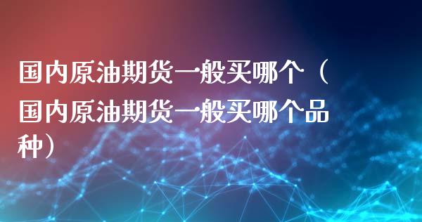 国内原油期货一般买哪个（国内原油期货一般买哪个品种）_https://www.ltsssb.com_期货行情_第1张