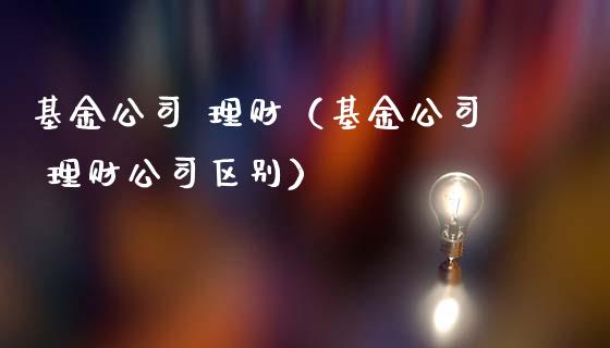 基金公司 理财（基金公司 理财公司区别）_https://www.ltsssb.com_基金频道_第1张